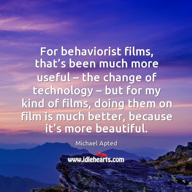 For behaviorist films, that’s been much more useful – the change of technology – but for my kind of films Michael Apted Picture Quote