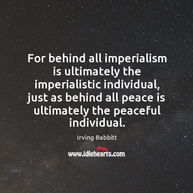For behind all imperialism is ultimately the imperialistic individual, just as behind Irving Babbitt Picture Quote