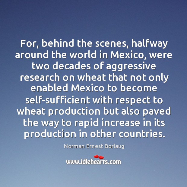 For, behind the scenes, halfway around the world in mexico Norman Ernest Borlaug Picture Quote