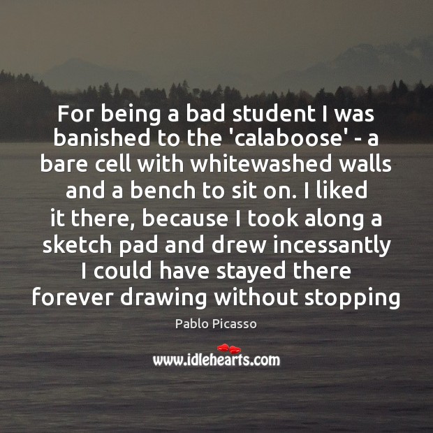 For being a bad student I was banished to the ‘calaboose’ – Pablo Picasso Picture Quote