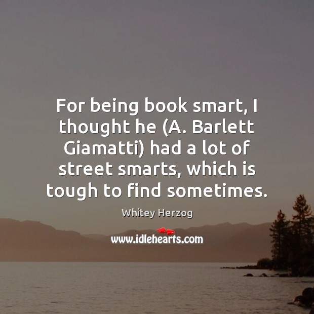 For being book smart, I thought he (A. Barlett Giamatti) had a Whitey Herzog Picture Quote