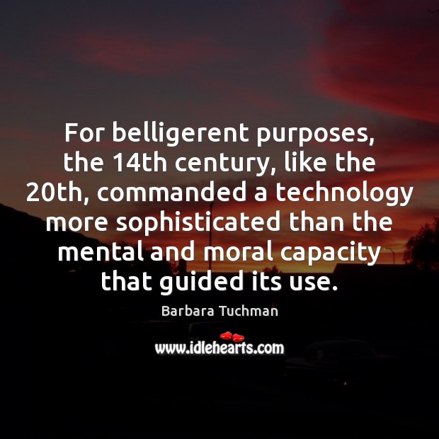 For belligerent purposes, the 14th century, like the 20th, commanded a technology Barbara Tuchman Picture Quote
