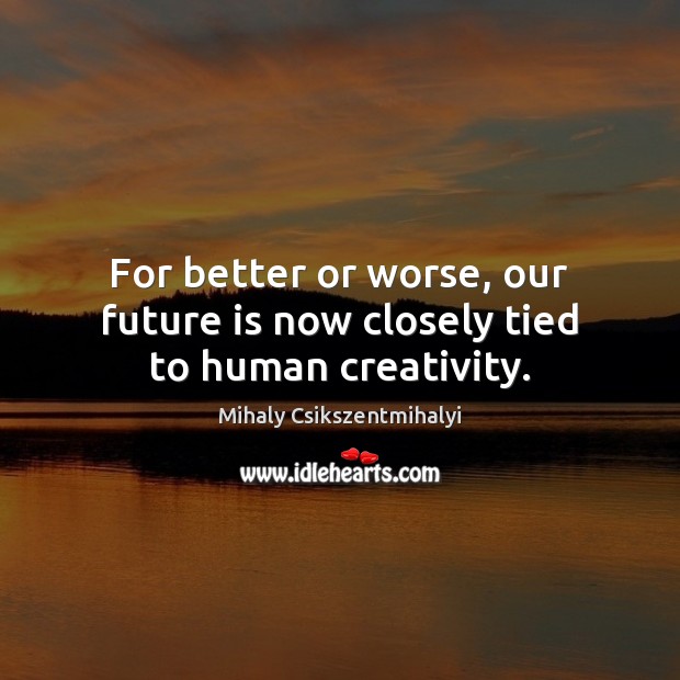 For better or worse, our future is now closely tied to human creativity. Mihaly Csikszentmihalyi Picture Quote