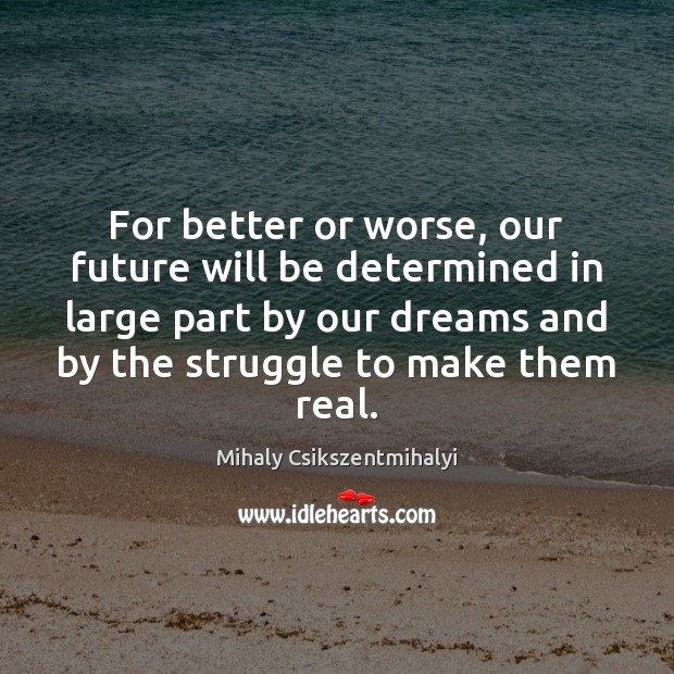 For better or worse, our future will be determined in large part Mihaly Csikszentmihalyi Picture Quote
