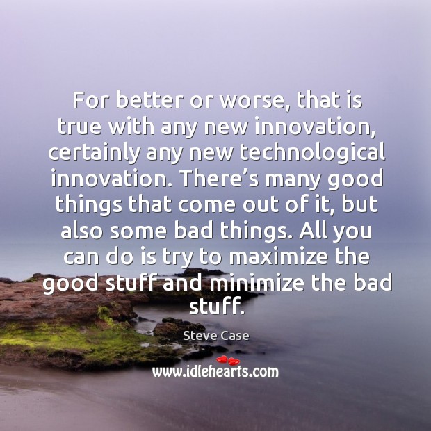 For better or worse, that is true with any new innovation, certainly any new technological innovation. Image