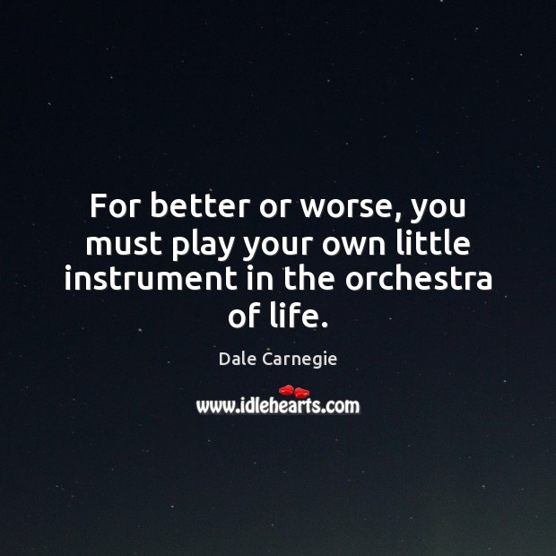 For better or worse, you must play your own little instrument in the orchestra of life. Dale Carnegie Picture Quote