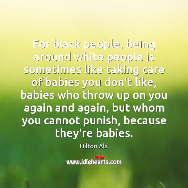 For black people, being around white people is sometimes like taking care Hilton Als Picture Quote