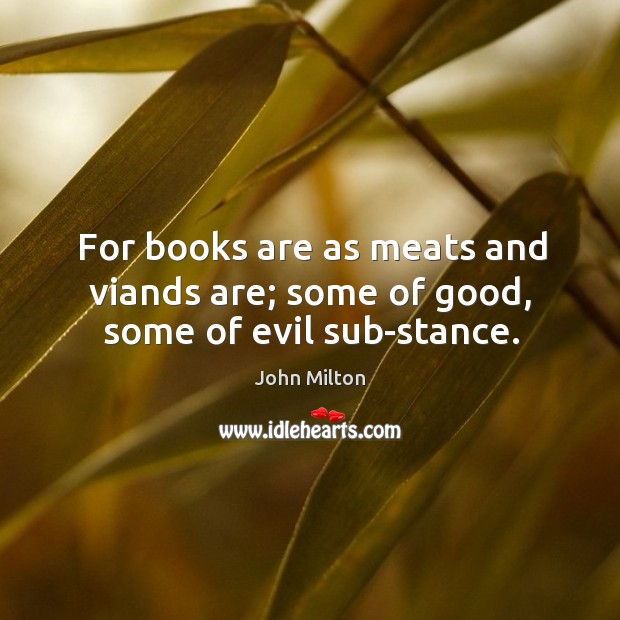 For books are as meats and viands are; some of good, some of evil sub-stance. John Milton Picture Quote