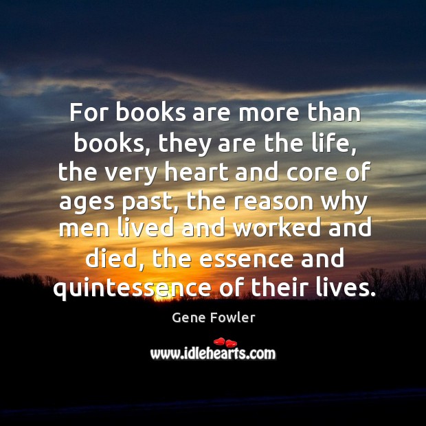 For books are more than books, they are the life, the very heart and core of ages past Gene Fowler Picture Quote