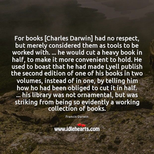 For books [Charles Darwin] had no respect, but merely considered them as Image