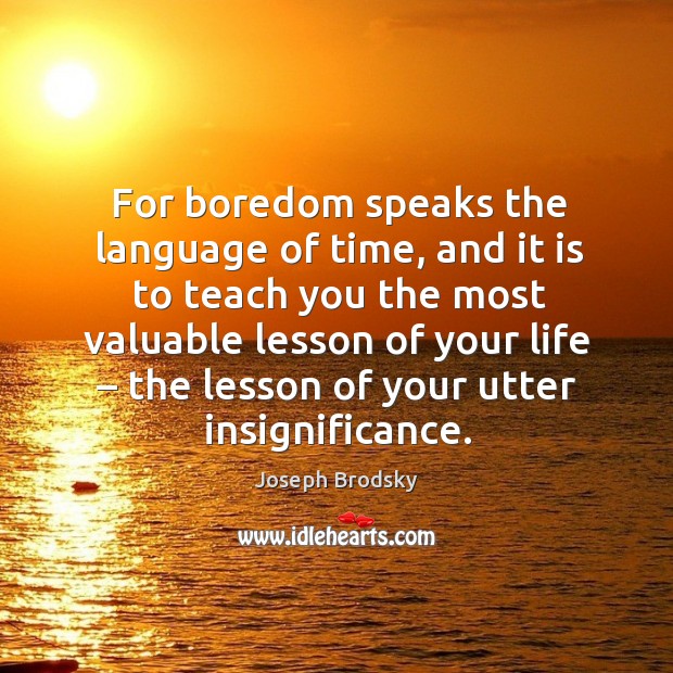 For boredom speaks the language of time, and it is to teach you the most valuable lesson of your life Image