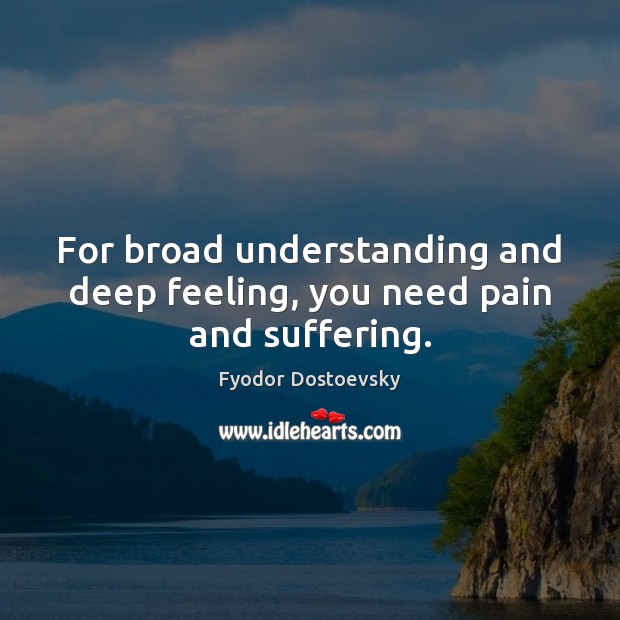 For broad understanding and deep feeling, you need pain and suffering. Fyodor Dostoevsky Picture Quote