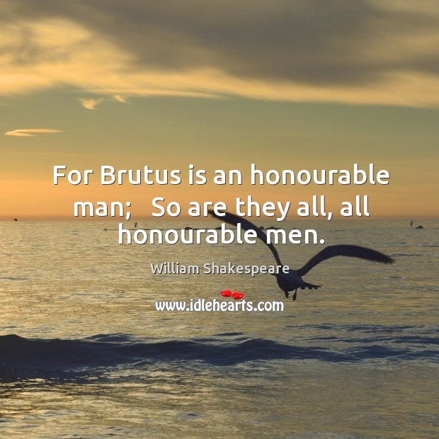 For Brutus is an honourable man;   So are they all, all honourable men. 