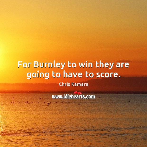 For Burnley to win they are going to have to score. Chris Kamara Picture Quote