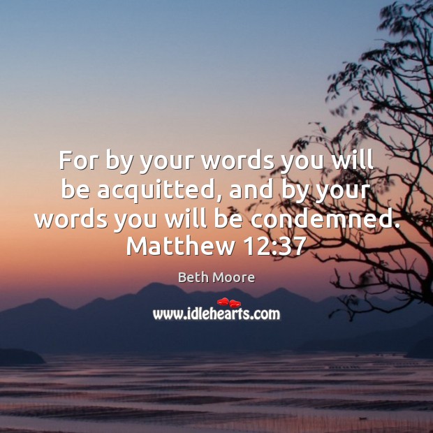 For by your words you will be acquitted, and by your words 