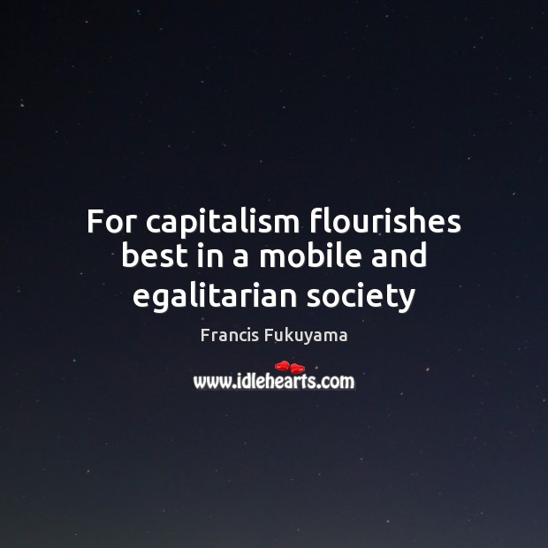 For capitalism flourishes best in a mobile and egalitarian society Francis Fukuyama Picture Quote