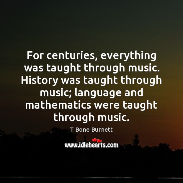 For centuries, everything was taught through music. History was taught through music; T Bone Burnett Picture Quote