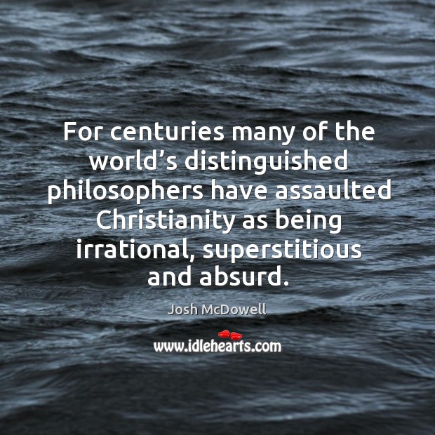 For centuries many of the world’s distinguished philosophers have assaulted christianity as being irrational Josh McDowell Picture Quote