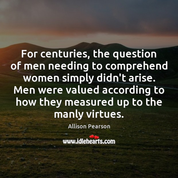 For centuries, the question of men needing to comprehend women simply didn’t Allison Pearson Picture Quote