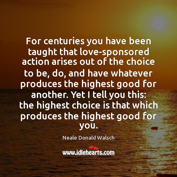 For centuries you have been taught that love-sponsored action arises out of Neale Donald Walsch Picture Quote
