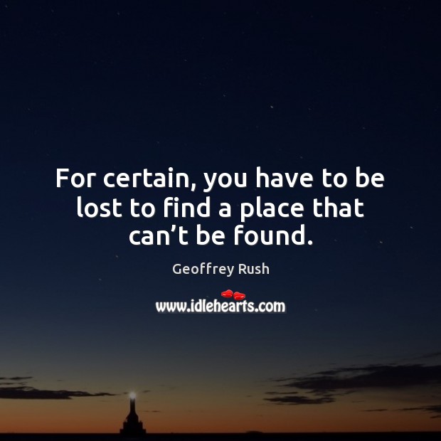 For certain, you have to be lost to find a place that can’t be found. Geoffrey Rush Picture Quote