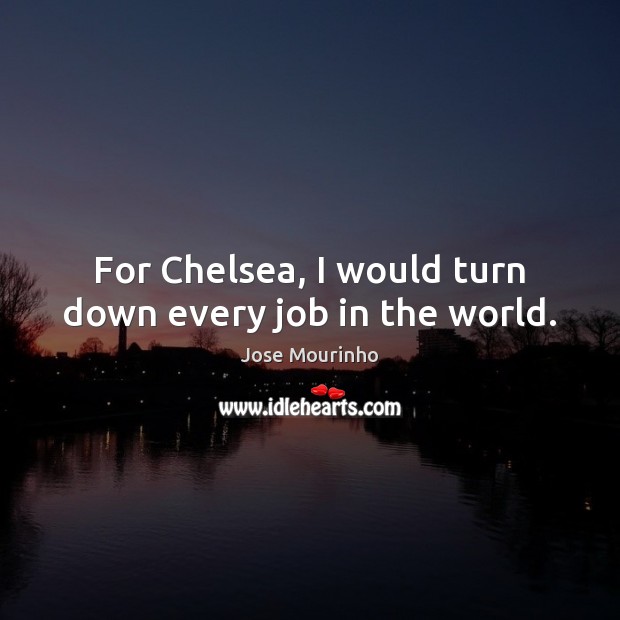 For Chelsea, I would turn down every job in the world. Jose Mourinho Picture Quote