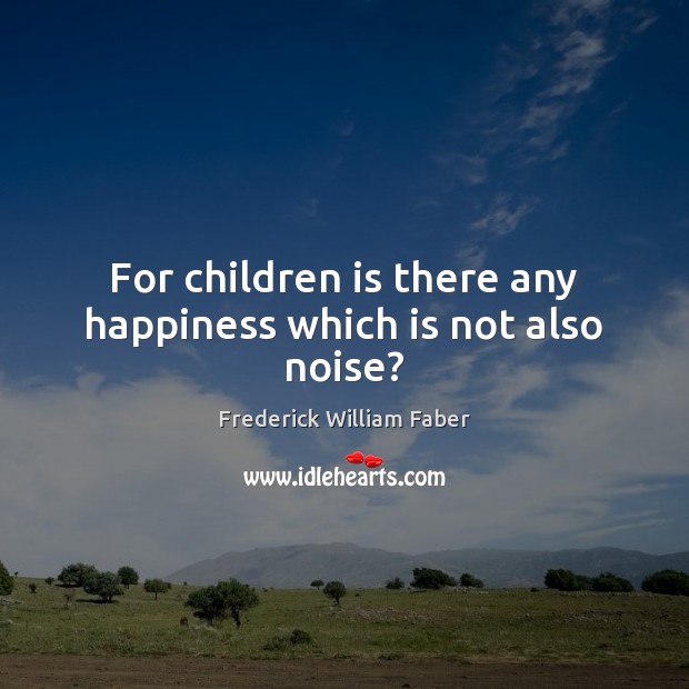 For children is there any happiness which is not also noise? Frederick William Faber Picture Quote