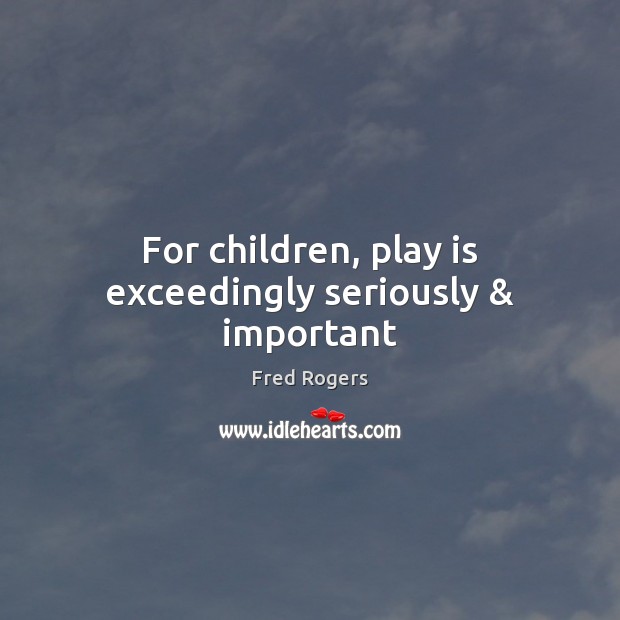 For children, play is exceedingly seriously & important Fred Rogers Picture Quote