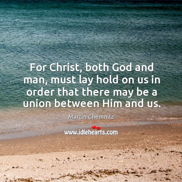 For christ, both God and man, must lay hold on us in order that there may be a union between him and us. Martin Chemnitz Picture Quote