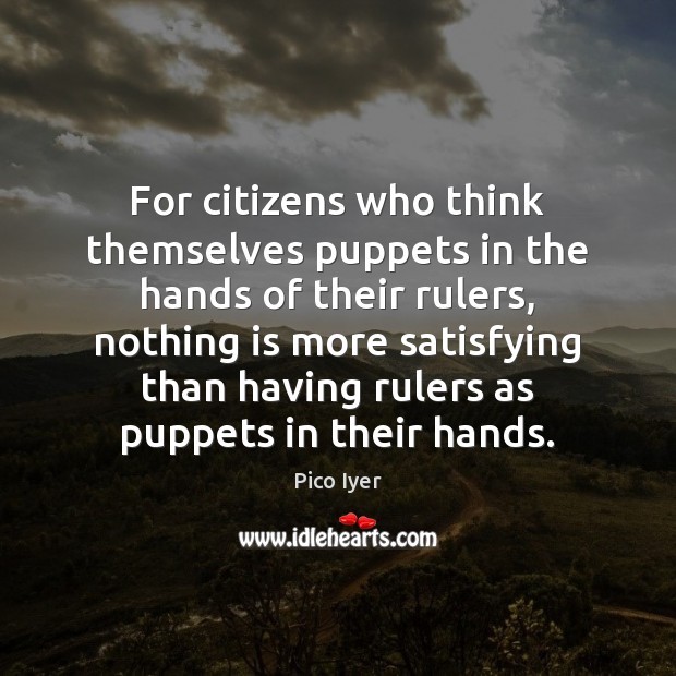 For citizens who think themselves puppets in the hands of their rulers, Pico Iyer Picture Quote