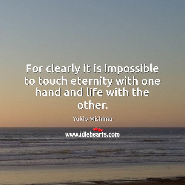 For clearly it is impossible to touch eternity with one hand and life with the other. Yukio Mishima Picture Quote