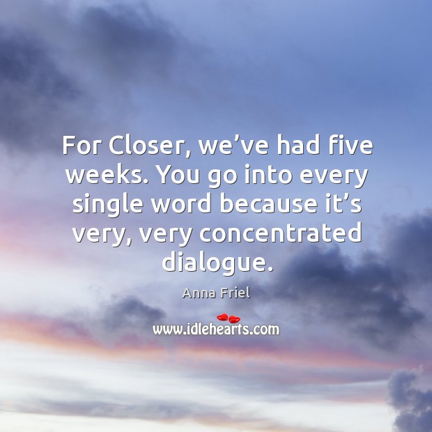 For closer, we’ve had five weeks. You go into every single word because it’s very, very concentrated dialogue. Anna Friel Picture Quote
