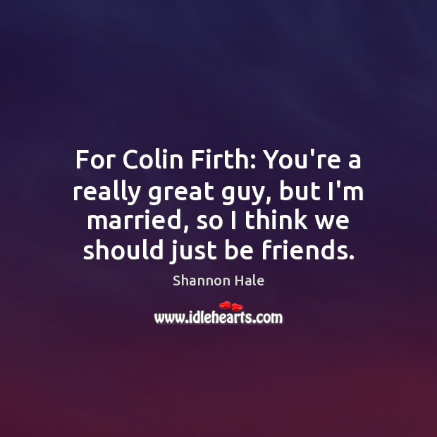 For Colin Firth: You’re a really great guy, but I’m married, so Image