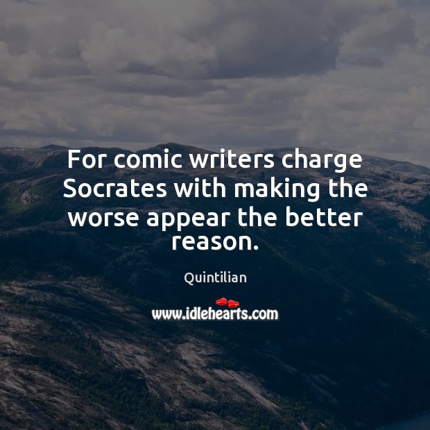 For comic writers charge Socrates with making the worse appear the better reason. Quintilian Picture Quote