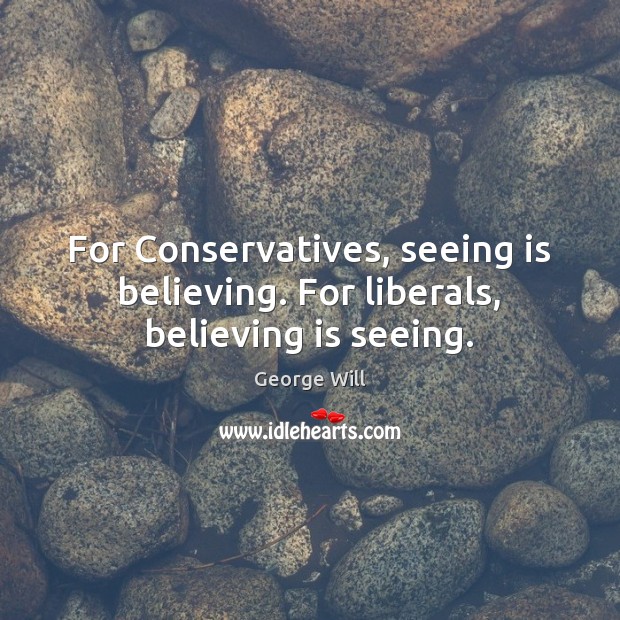 For Conservatives, seeing is believing. For liberals, believing is seeing. George Will Picture Quote