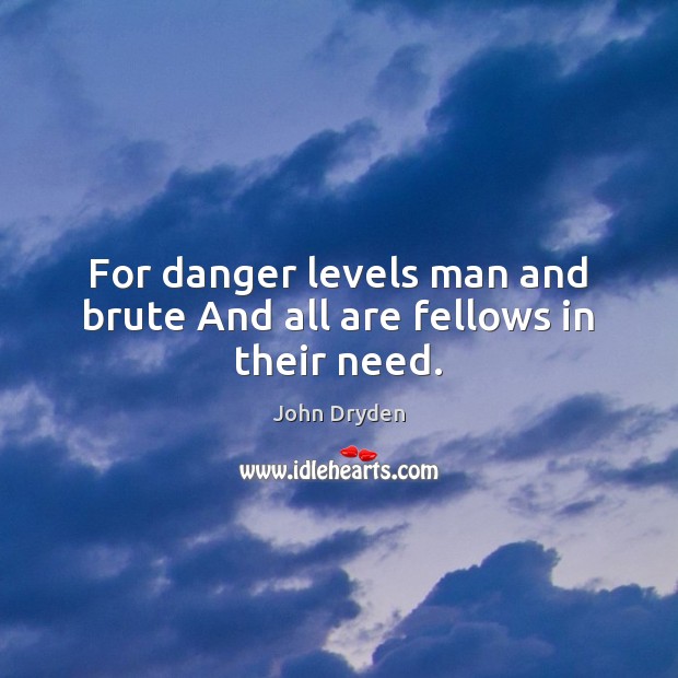 For danger levels man and brute And all are fellows in their need. John Dryden Picture Quote