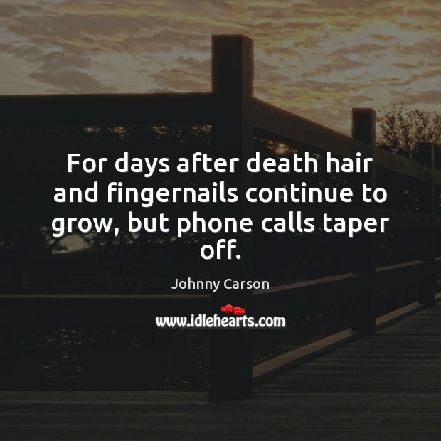 For days after death hair and fingernails continue to grow, but phone calls taper off. Johnny Carson Picture Quote
