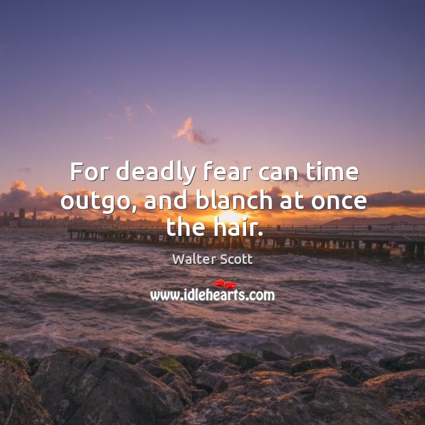 For deadly fear can time outgo, and blanch at once the hair. Image