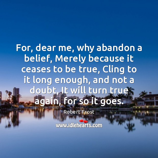 For, dear me, why abandon a belief, Merely because it ceases to Robert Frost Picture Quote