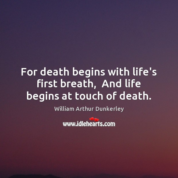 For death begins with life’s first breath,  And life begins at touch of death. William Arthur Dunkerley Picture Quote