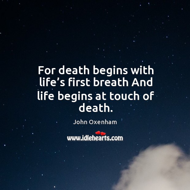 For death begins with life’s first breath and life begins at touch of death. Image