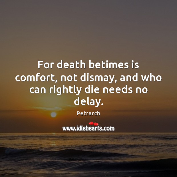 For death betimes is comfort, not dismay, and who can rightly die needs no delay. Petrarch Picture Quote