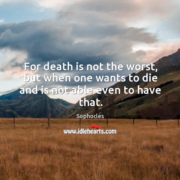 For death is not the worst, but when one wants to die and is not able even to have that. Image