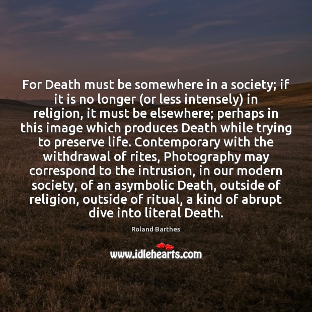 For Death must be somewhere in a society; if it is no Roland Barthes Picture Quote