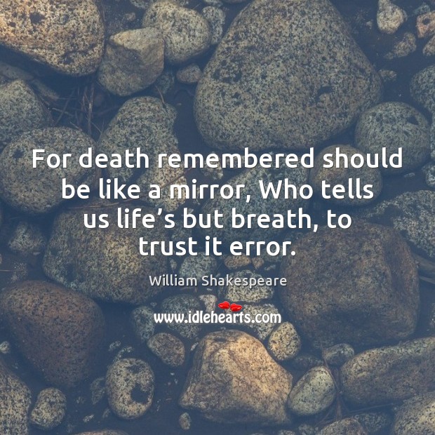 For death remembered should be like a mirror, Who tells us life’ 