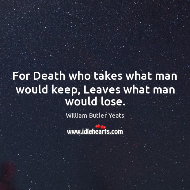 For Death who takes what man would keep, Leaves what man would lose. William Butler Yeats Picture Quote