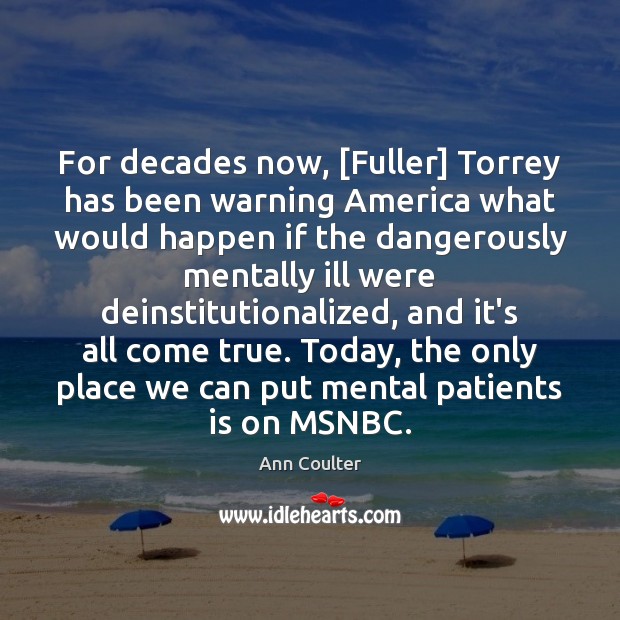 For decades now, [Fuller] Torrey has been warning America what would happen Ann Coulter Picture Quote