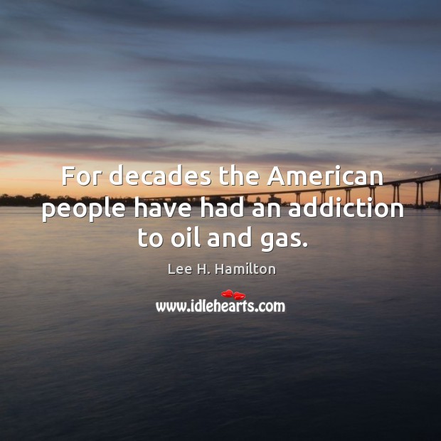 For decades the american people have had an addiction to oil and gas. Lee H. Hamilton Picture Quote