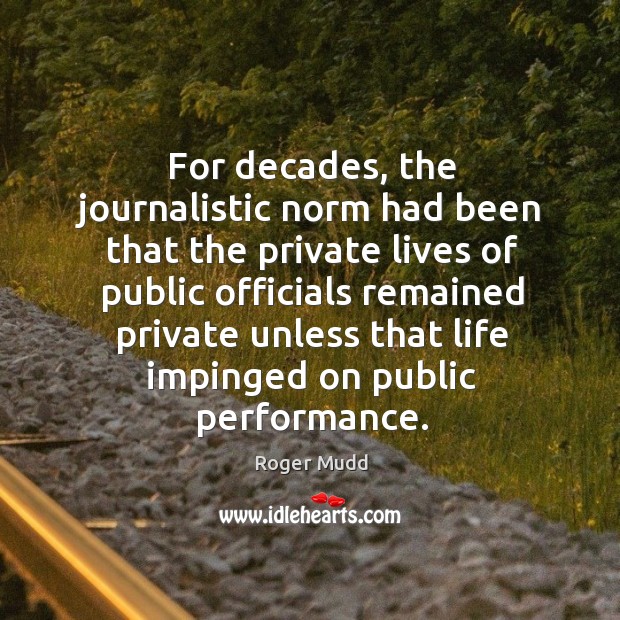 For decades, the journalistic norm had been that the private lives of public officials remained private. Roger Mudd Picture Quote