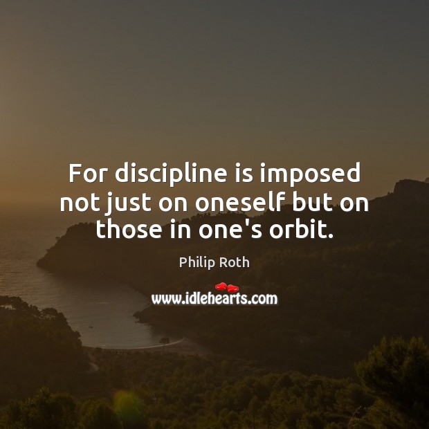 For discipline is imposed not just on oneself but on those in one’s orbit. Philip Roth Picture Quote